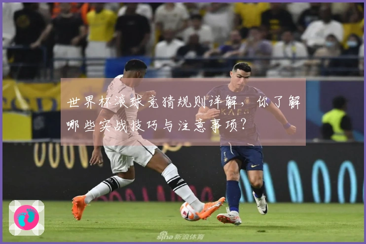世界杯滚球竞猜规则详解，你了解哪些实战技巧与注意事项？