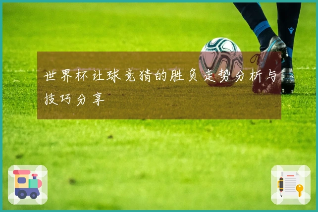 世界杯让球竞猜的胜负走势分析与技巧分享