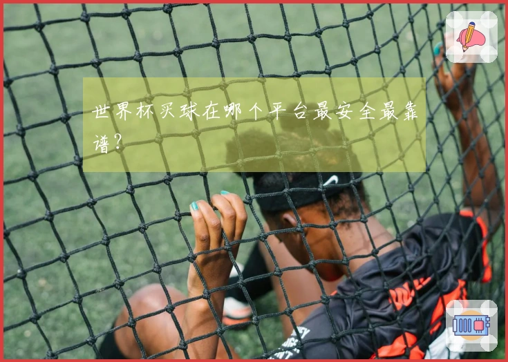 世界杯买球在哪个平台最安全最靠谱？