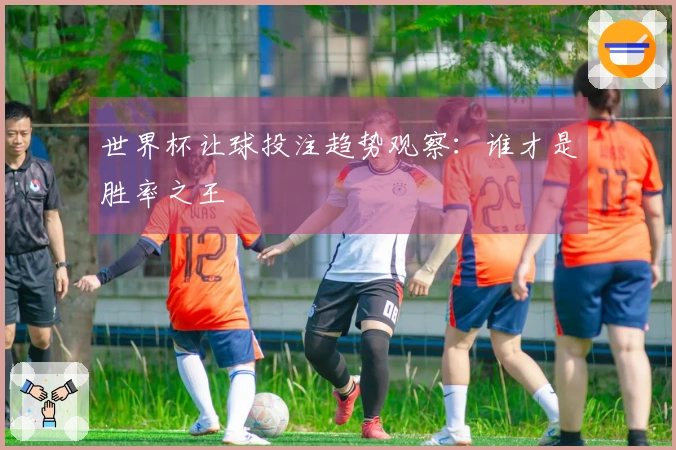 世界杯让球投注趋势观察：谁才是胜率之王