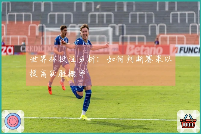 世界杯投注分析：如何判断赛果以提高获胜概率