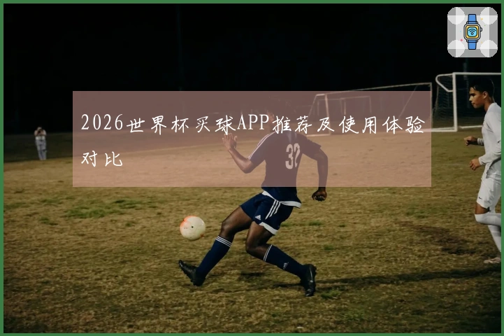 2026世界杯买球APP推荐及使用体验对比