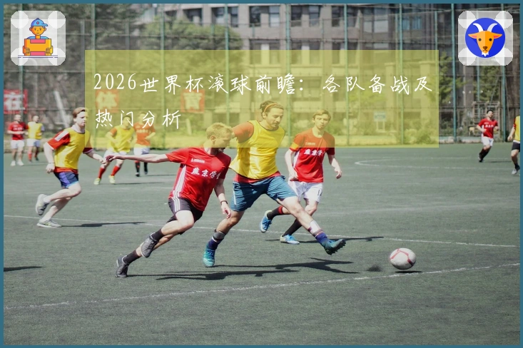 2026世界杯滚球前瞻：各队备战及热门分析