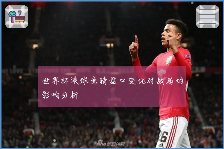 世界杯滚球竞猜盘口变化对战局的影响分析