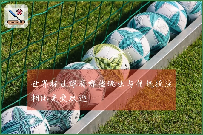 世界杯让球有哪些玩法与传统投注相比更受欢迎