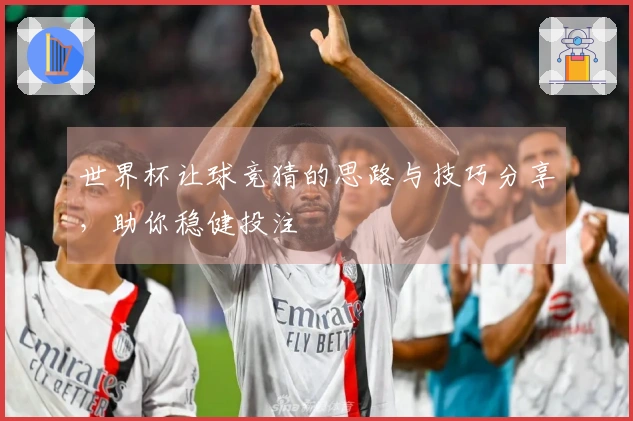 世界杯让球竞猜的思路与技巧分享，助你稳健投注