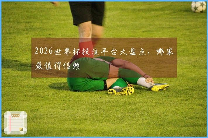 2026世界杯投注平台大盘点，哪家最值得信赖