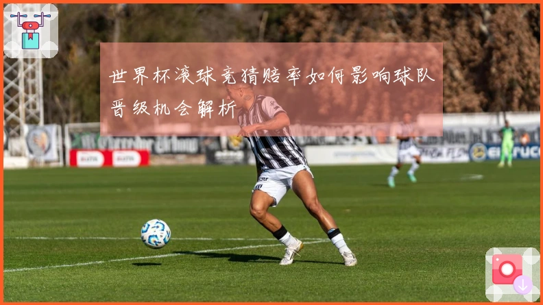 世界杯滚球竞猜赔率如何影响球队晋级机会解析