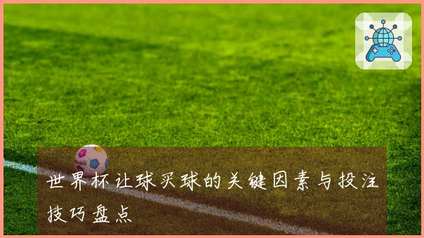 世界杯让球买球的关键因素与投注技巧盘点