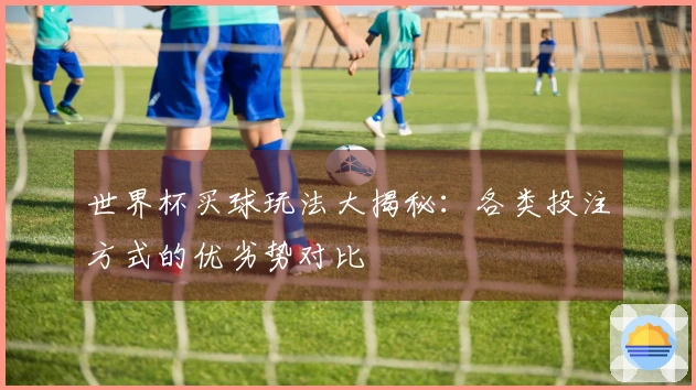 世界杯买球玩法大揭秘：各类投注方式的优劣势对比