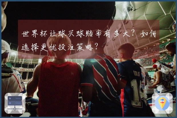 世界杯让球买球赔率有多大？如何选择更优投注策略？
