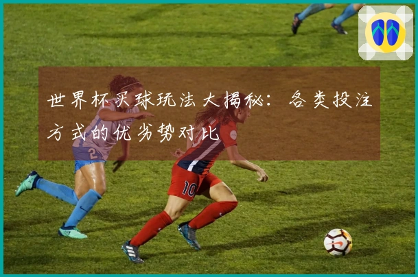 世界杯买球玩法大揭秘：各类投注方式的优劣势对比