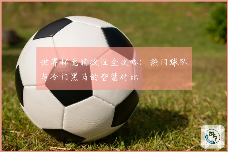 世界杯竞猜投注全攻略：热门球队与冷门黑马的智慧对比