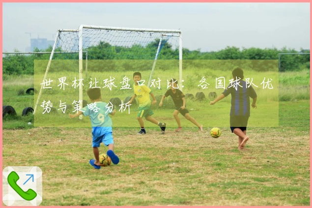 世界杯让球盘口对比：各国球队优势与策略分析