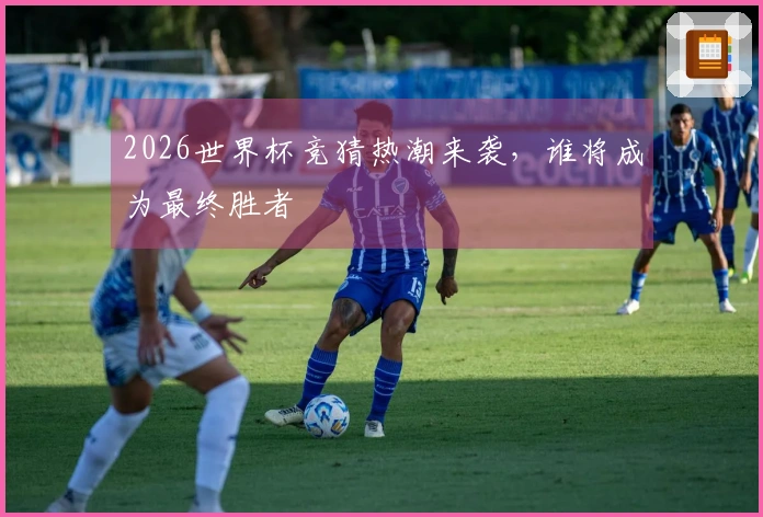 2026世界杯竞猜热潮来袭，谁将成为最终胜者