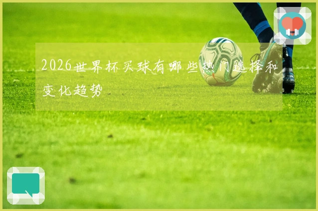 2026世界杯买球有哪些热门选择和变化趋势