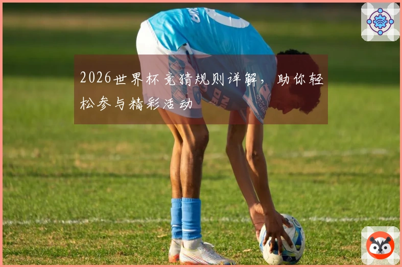 2026世界杯竞猜规则详解，助你轻松参与精彩活动