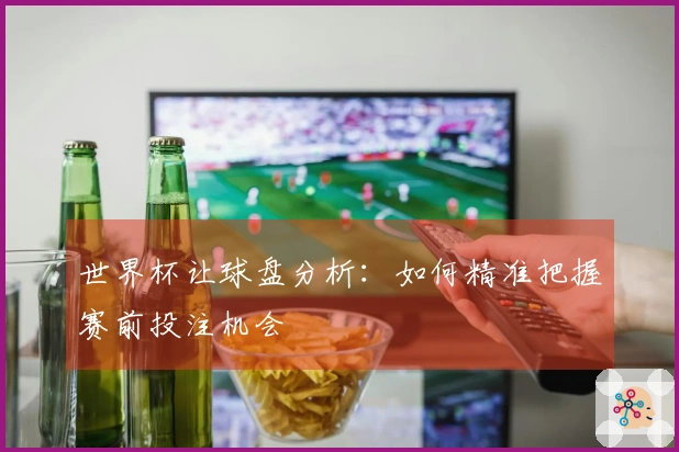 世界杯让球盘分析：如何精准把握赛前投注机会