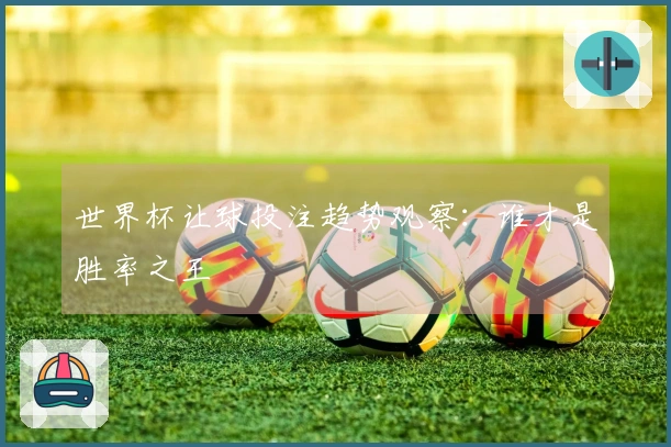 世界杯让球投注趋势观察：谁才是胜率之王