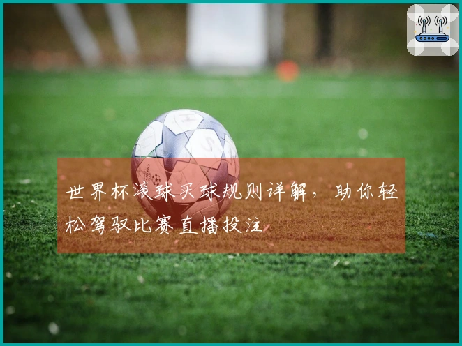 世界杯滚球买球规则详解，助你轻松驾驭比赛直播投注