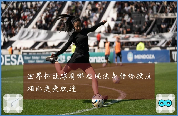 世界杯让球有哪些玩法与传统投注相比更受欢迎